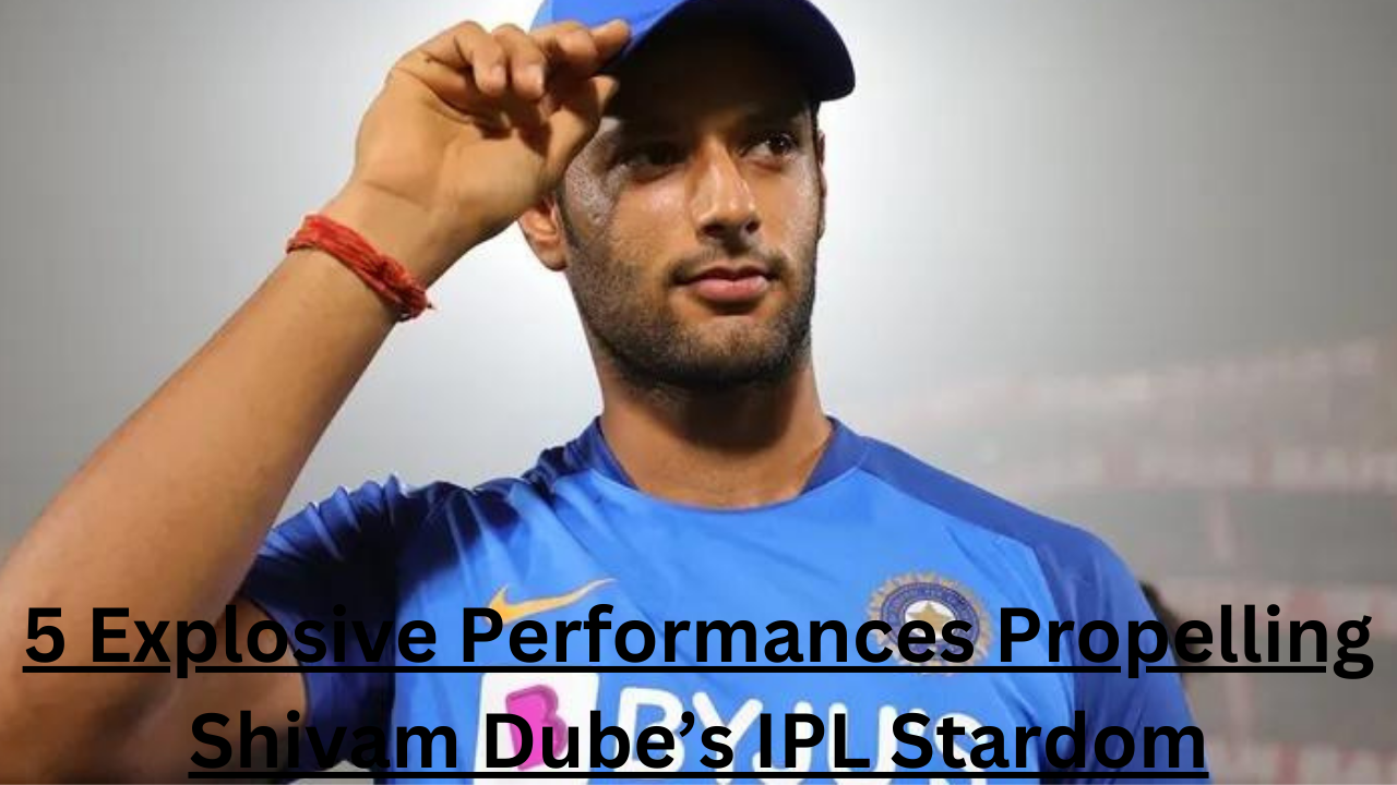 5 Explosive Performances Propelling Shivam Dube’s IPL Stardom