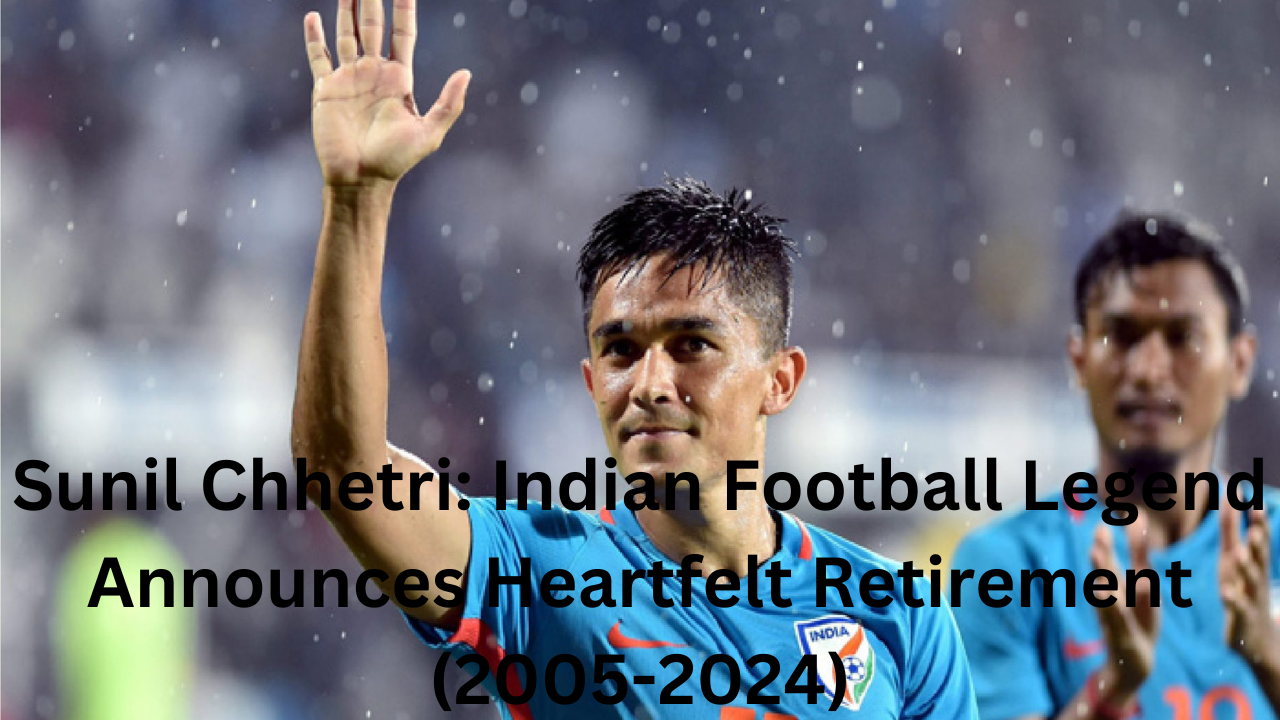 Sunil Chhetri: Indian Football Legend Announces Heartfelt Retirement (2005-2024)